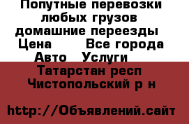 Попутные перевозки любых грузов, домашние переезды › Цена ­ 7 - Все города Авто » Услуги   . Татарстан респ.,Чистопольский р-н